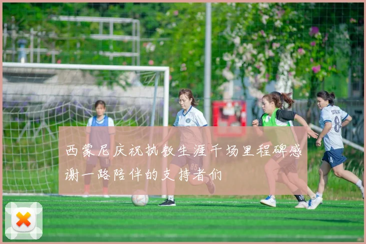 西蒙尼庆祝执教生涯千场里程碑感谢一路陪伴的支持者们