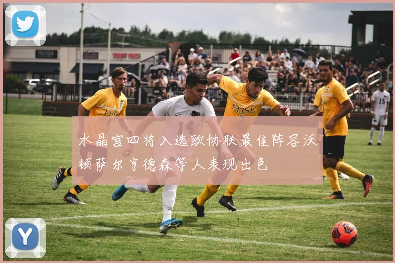 水晶宫四将入选欧协联最佳阵容沃顿萨尔亨德森等人表现出色