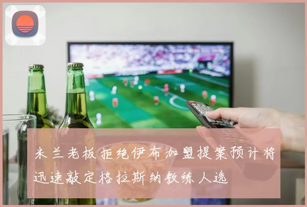 米兰老板拒绝伊布加盟提案预计将迅速敲定格拉斯纳教练人选
