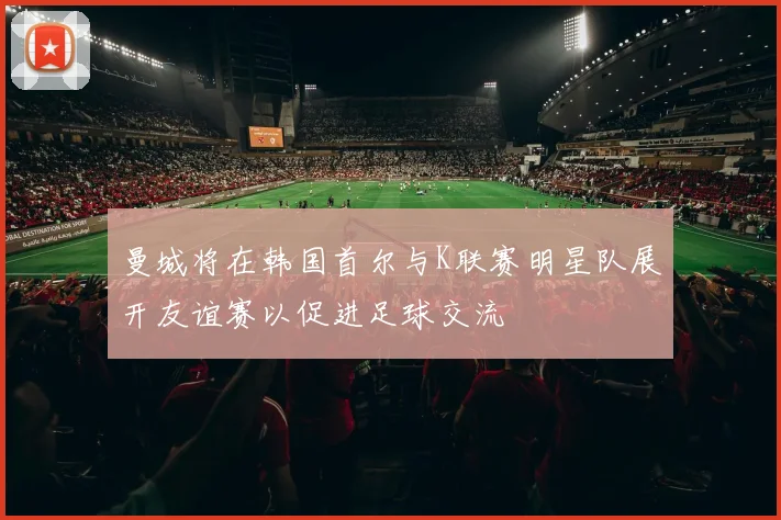 曼城将在韩国首尔与K联赛明星队展开友谊赛以促进足球交流