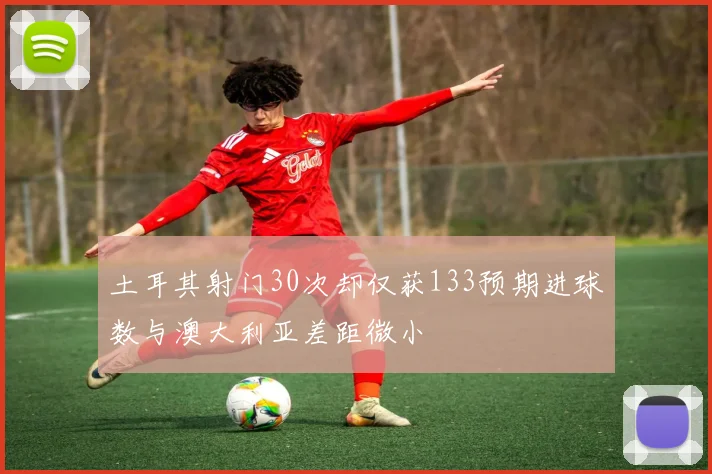 土耳其射门30次却仅获133预期进球数与澳大利亚差距微小