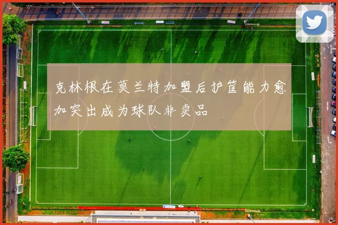 克林根在莫兰特加盟后护筐能力愈加突出成为球队非卖品