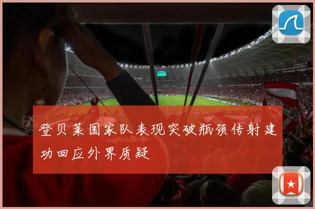 登贝莱国家队表现突破瓶颈传射建功回应外界质疑