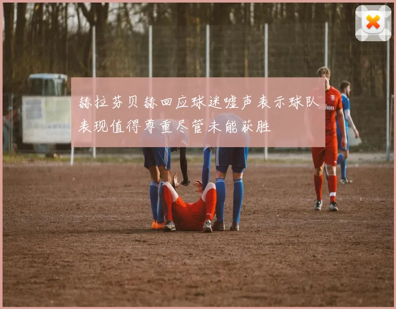 赫拉芬贝赫回应球迷嘘声表示球队表现值得尊重尽管未能获胜