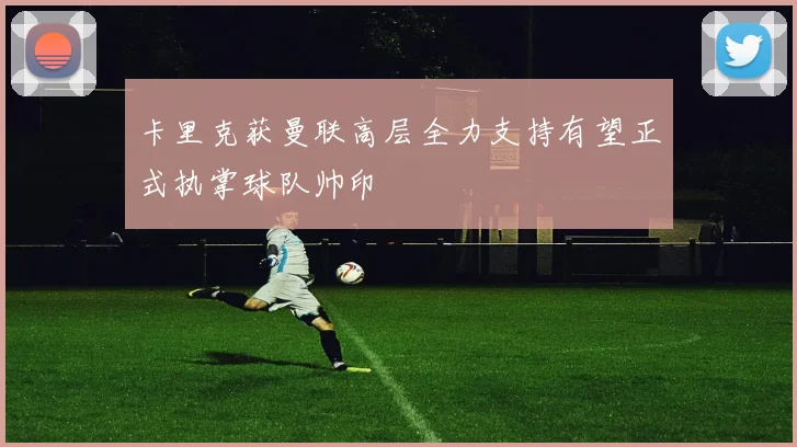 卡里克获曼联高层全力支持有望正式执掌球队帅印