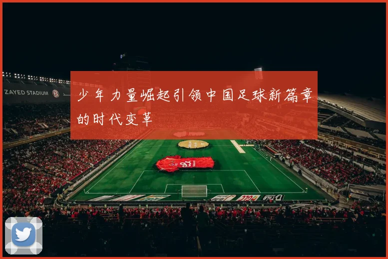 少年力量崛起引领中国足球新篇章的时代变革