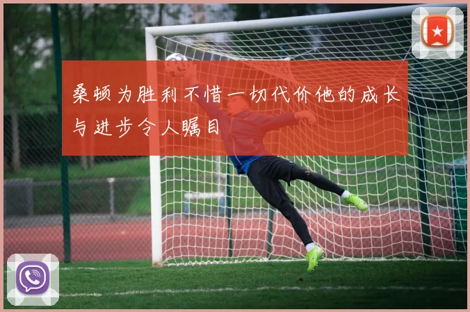 桑顿为胜利不惜一切代价他的成长与进步令人瞩目