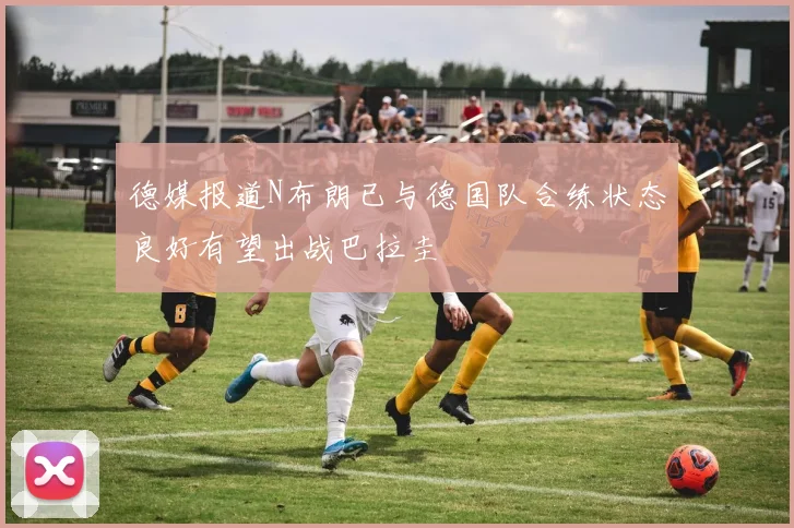 德媒报道N布朗已与德国队合练状态良好有望出战巴拉圭