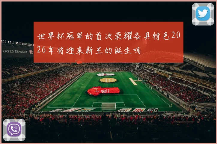 世界杯冠军的首次荣耀各具特色2026年将迎来新王的诞生吗