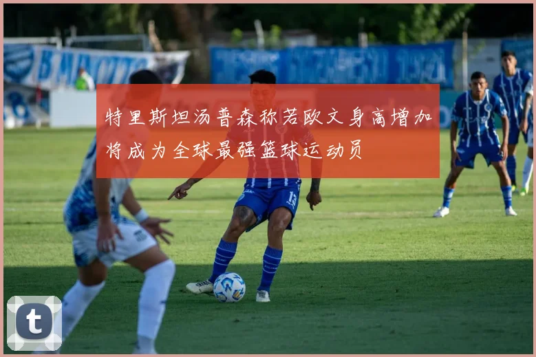特里斯坦汤普森称若欧文身高增加将成为全球最强篮球运动员