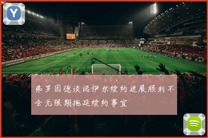 弗罗因德谈诺伊尔续约进展顺利不会无限期拖延续约事宜