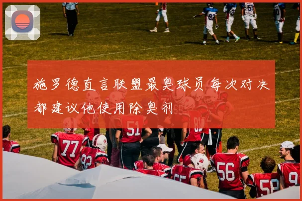 施罗德直言联盟最臭球员每次对决都建议他使用除臭剂