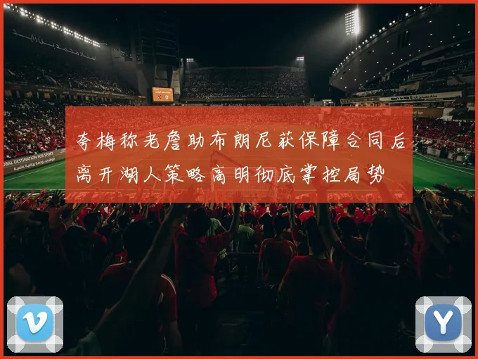夸梅称老詹助布朗尼获保障合同后离开湖人策略高明彻底掌控局势