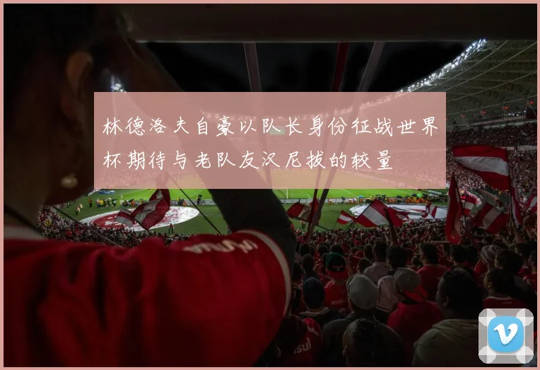 林德洛夫自豪以队长身份征战世界杯期待与老队友汉尼拔的较量