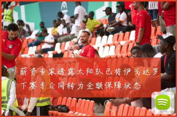 薪资专家透露太阳队已将伊戈达罗下赛季合同转为全额保障状态