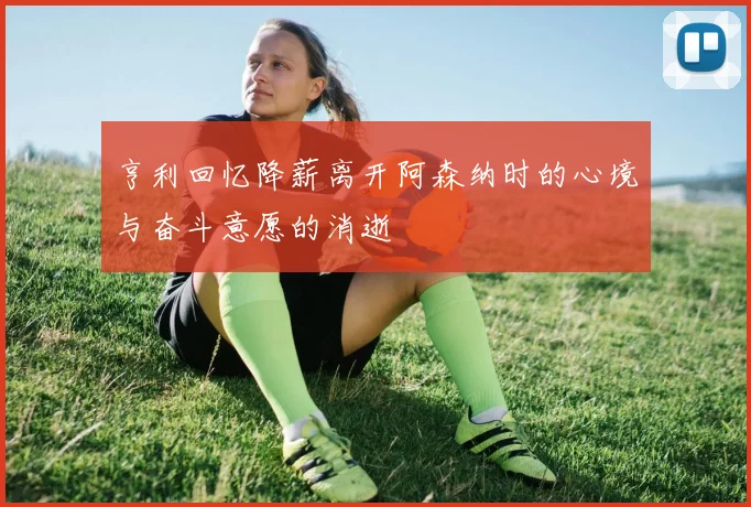 亨利回忆降薪离开阿森纳时的心境与奋斗意愿的消逝