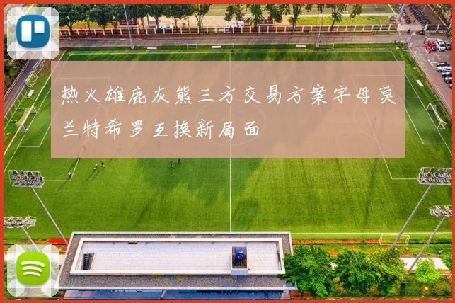 热火雄鹿灰熊三方交易方案字母莫兰特希罗互换新局面