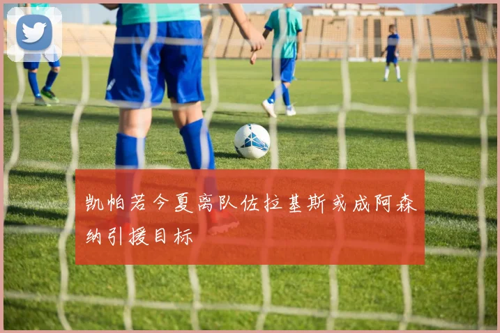 凯帕若今夏离队佐拉基斯或成阿森纳引援目标