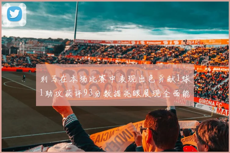 利马在本场比赛中表现出色贡献1球1助攻获评93分数据亮眼展现全面能力